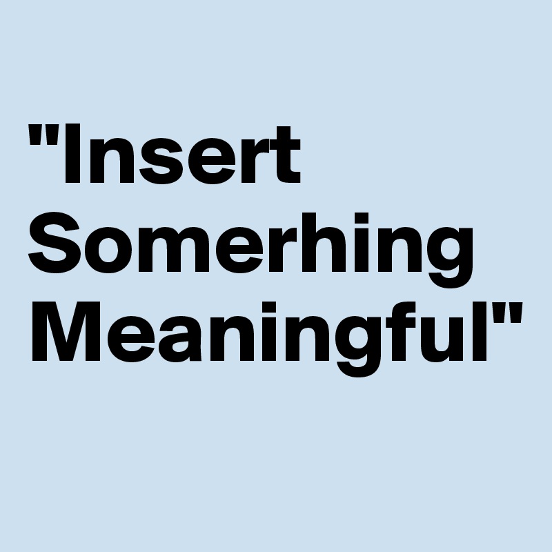 
"Insert
Somerhing
Meaningful"
