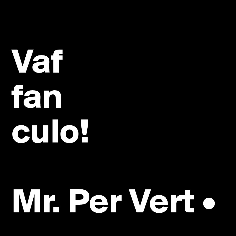 
Vaf
fan
culo!

Mr. Per Vert •