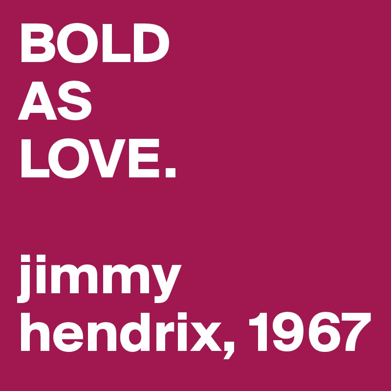 BOLD
AS 
LOVE.

jimmy hendrix, 1967