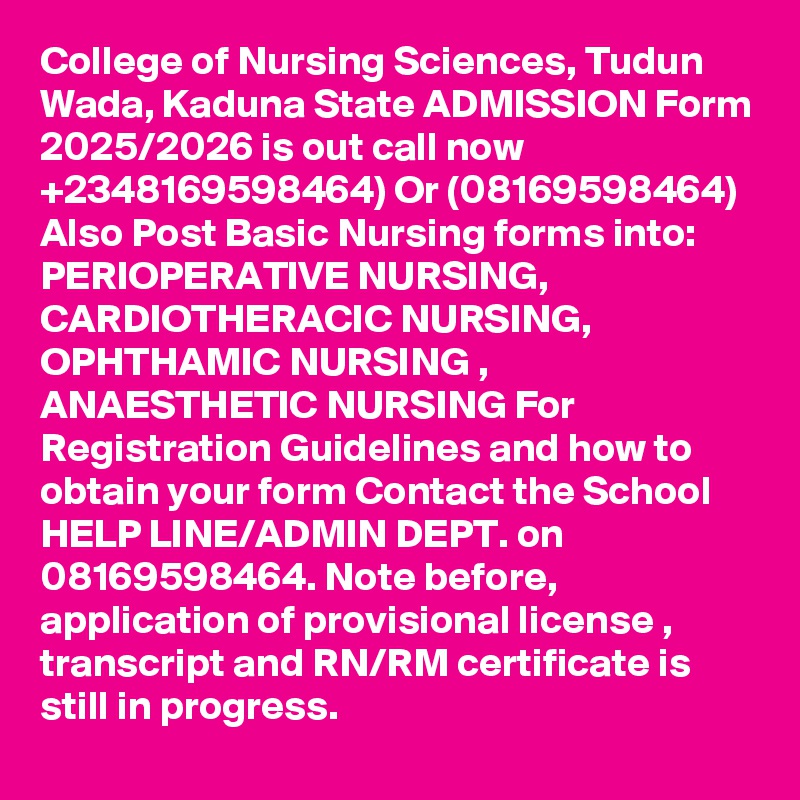 College of Nursing Sciences, Tudun Wada, Kaduna State ADMISSION Form 2025/2026 is out call now  +2348169598464) Or (08169598464) Also Post Basic Nursing forms into:
PERIOPERATIVE NURSING, CARDIOTHERACIC NURSING, OPHTHAMIC NURSING , ANAESTHETIC NURSING For Registration Guidelines and how to obtain your form Contact the School HELP LINE/ADMIN DEPT. on 08169598464. Note before, application of provisional license , transcript and RN/RM certificate is still in progress.