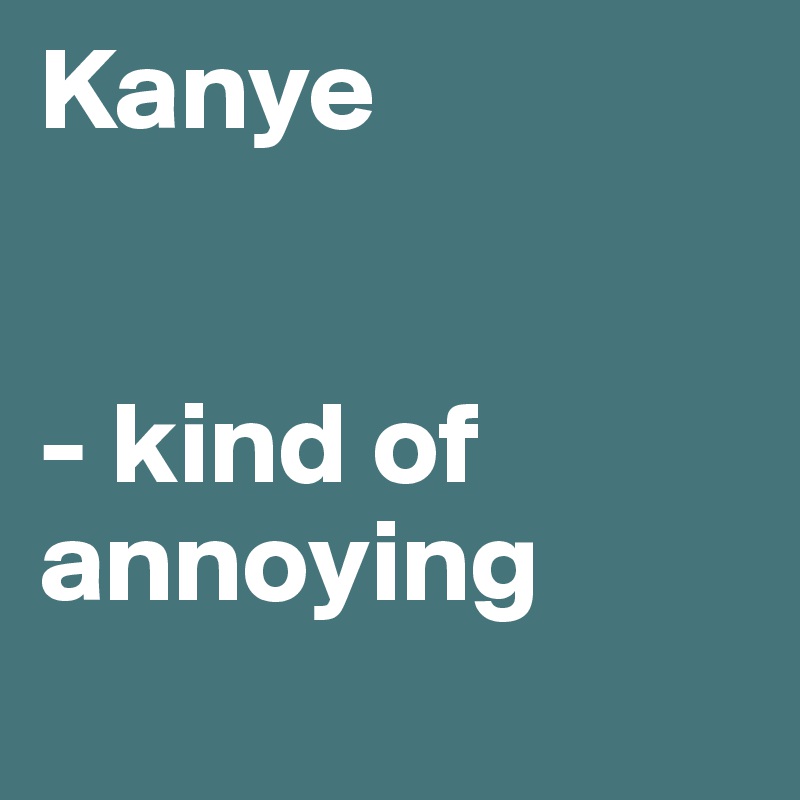 Kanye


- kind of annoying
