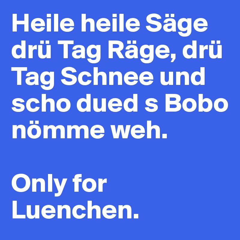 Heile heile Säge drü Tag Räge, drü Tag Schnee und scho dued s Bobo nömme weh.

Only for
Luenchen.