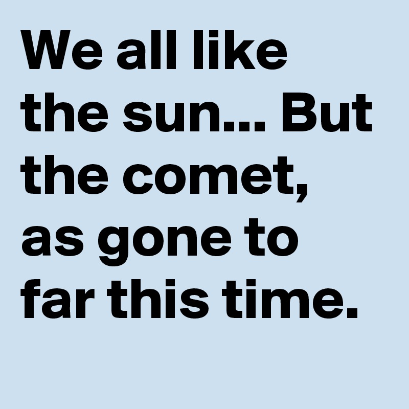 We all like the sun... But the comet, as gone to far this time.