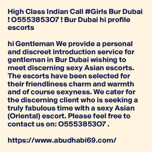 High Class Indian Call #Girls Bur Dubai ! O5553853O7 ! Bur Dubai hi profile escorts

hi Gentleman We provide a personal and discreet introduction service for gentleman in Bur Dubai wishing to meet discerning sexy Asian escorts. The escorts have been selected for their friendliness charm and warmth and of course sexyness. We cater for the discerning client who is seeking a truly fabulous time with a sexy Asian (Oriental) escort. Please feel free to contact us on: O5553853O7 .

https://www.abudhabi69.com/