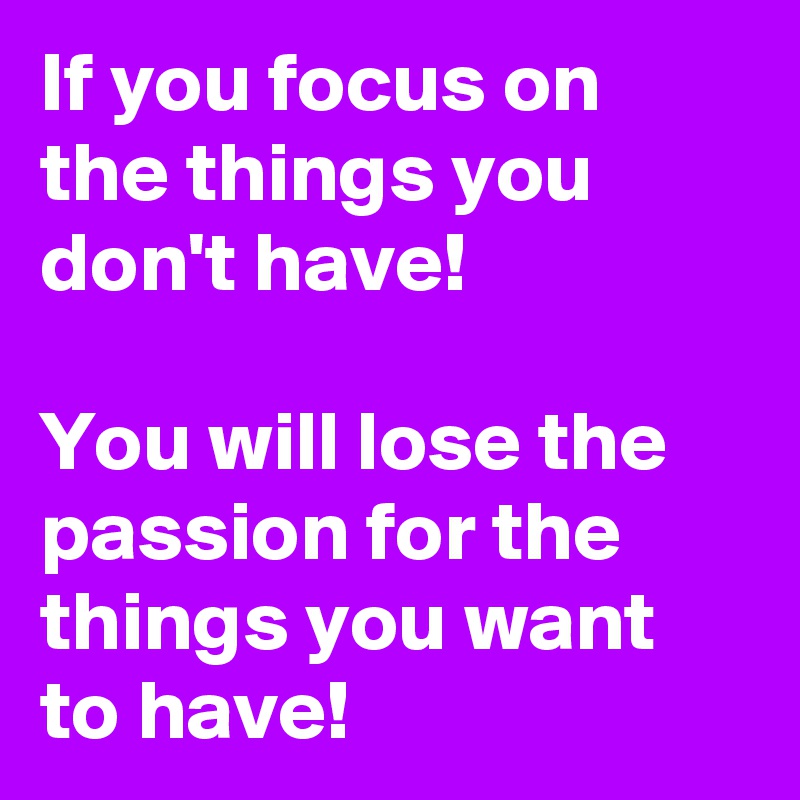 If you focus on the things you don't have!

You will lose the passion for the things you want to have!