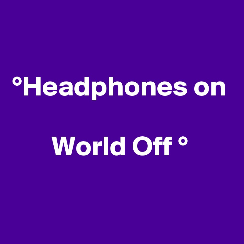 

°Headphones on

       World Off °

