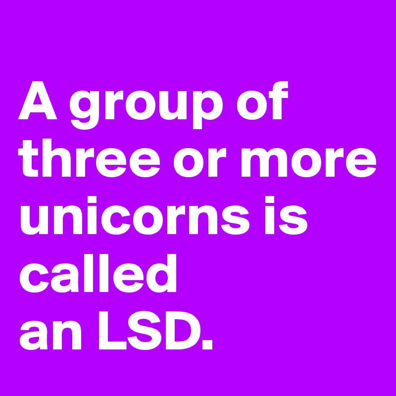 
A group of three or more unicorns is called
an LSD.