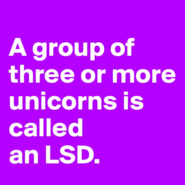 
A group of three or more unicorns is called
an LSD.
