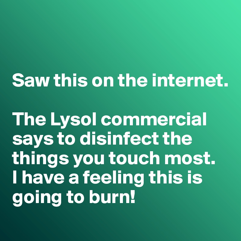 


Saw this on the internet. 

The Lysol commercial says to disinfect the things you touch most. 
I have a feeling this is going to burn!