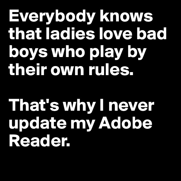 Everybody knows that ladies love bad boys who play by their own rules.
 
That's why I never update my Adobe Reader.
