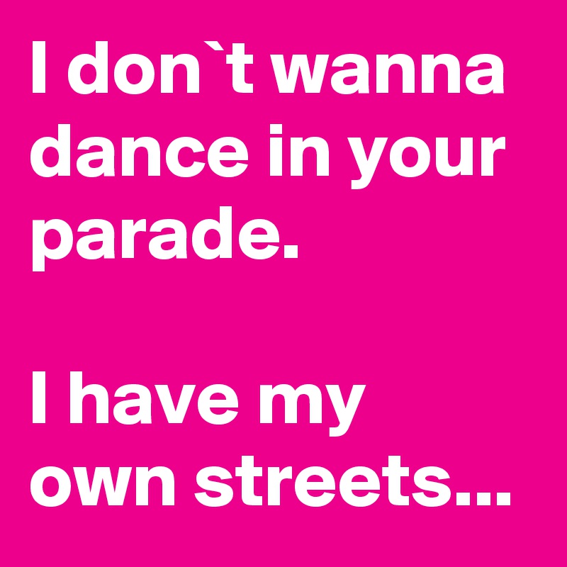 I don`t wanna dance in your parade.

I have my own streets...