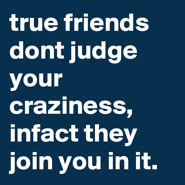 true friends dont judge your craziness, infact they join you in it. 