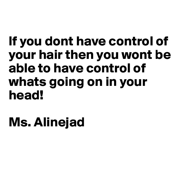 

If you dont have control of your hair then you wont be able to have control of whats going on in your head!

Ms. Alinejad 


