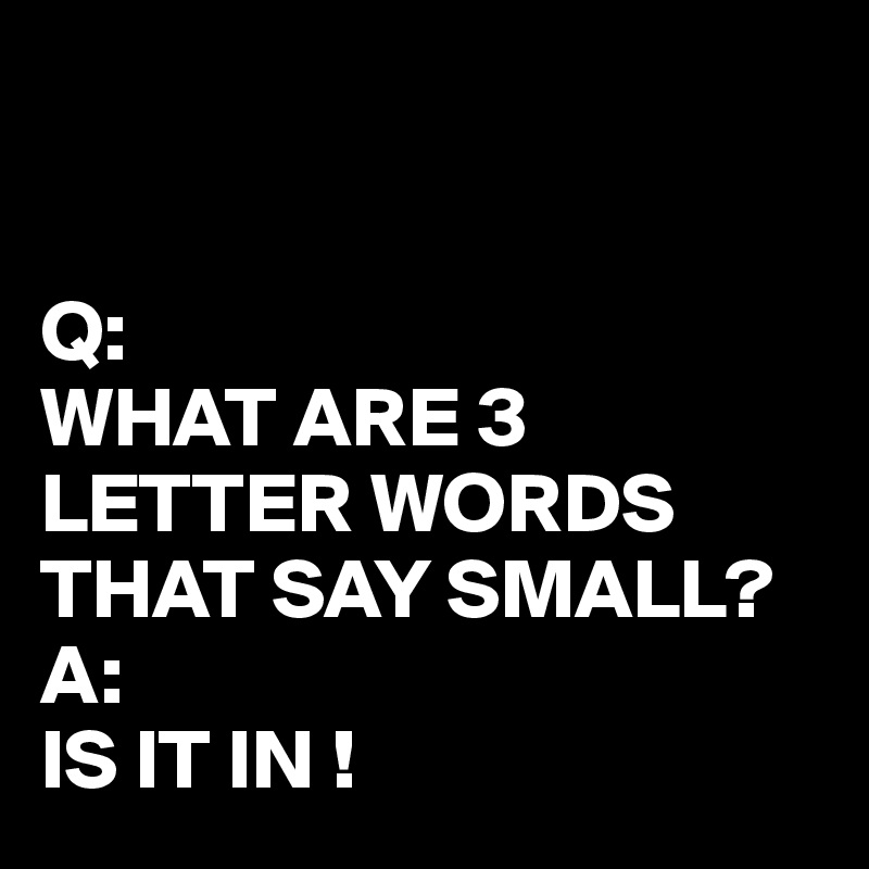 


Q: 
WHAT ARE 3 LETTER WORDS THAT SAY SMALL?
A: 
IS IT IN !