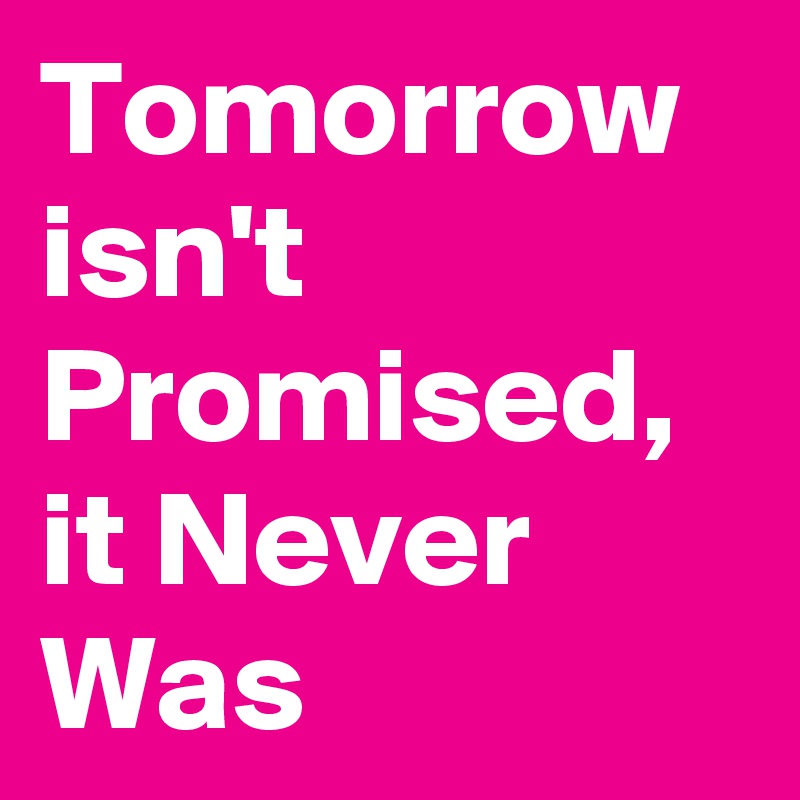 Tomorrow isn't Promised, it Never Was