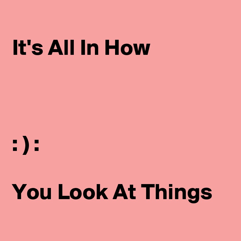 
It's All In How



: ) :

You Look At Things
