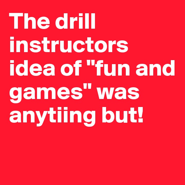 The drill instructors idea of "fun and games" was anytiing but!

