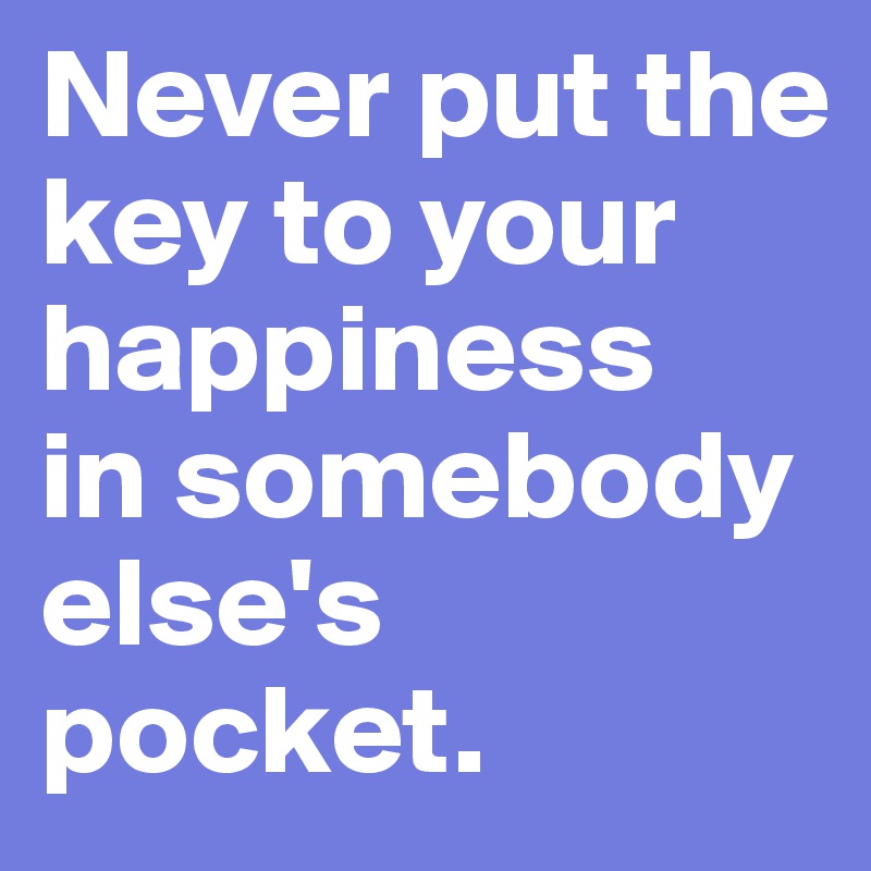 Never put the key to your happiness
in somebody else's pocket.