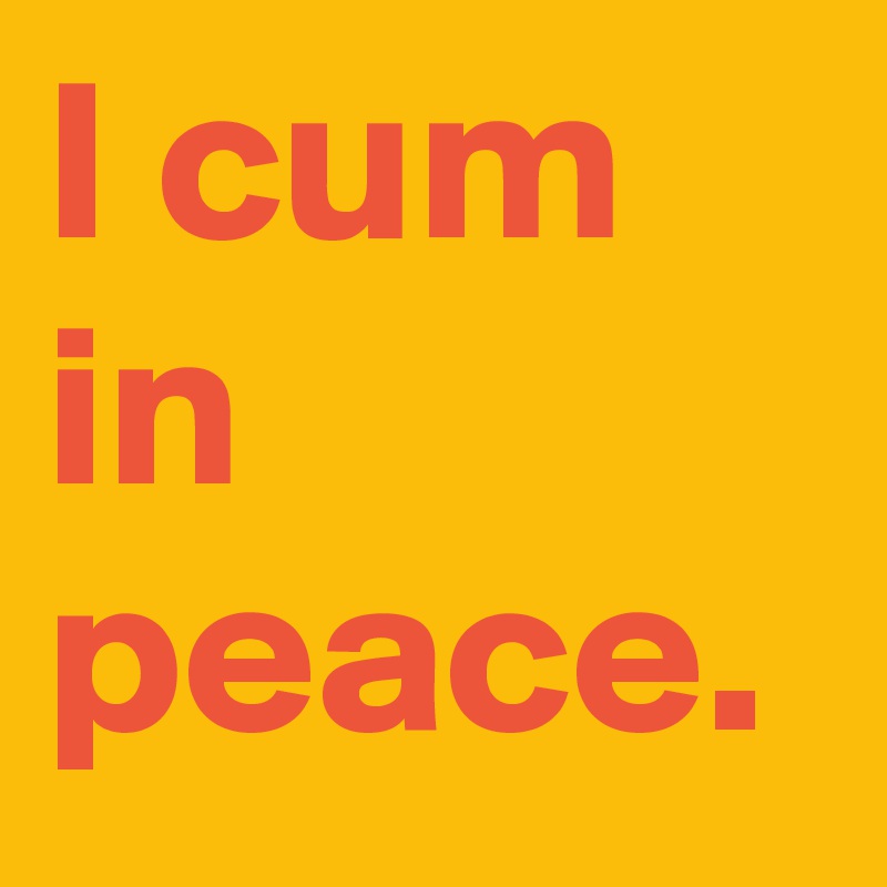 I cum in peace.