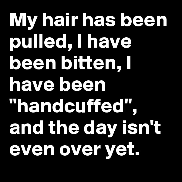 My hair has been pulled, I have been bitten, I have been "handcuffed", and the day isn't even over yet.