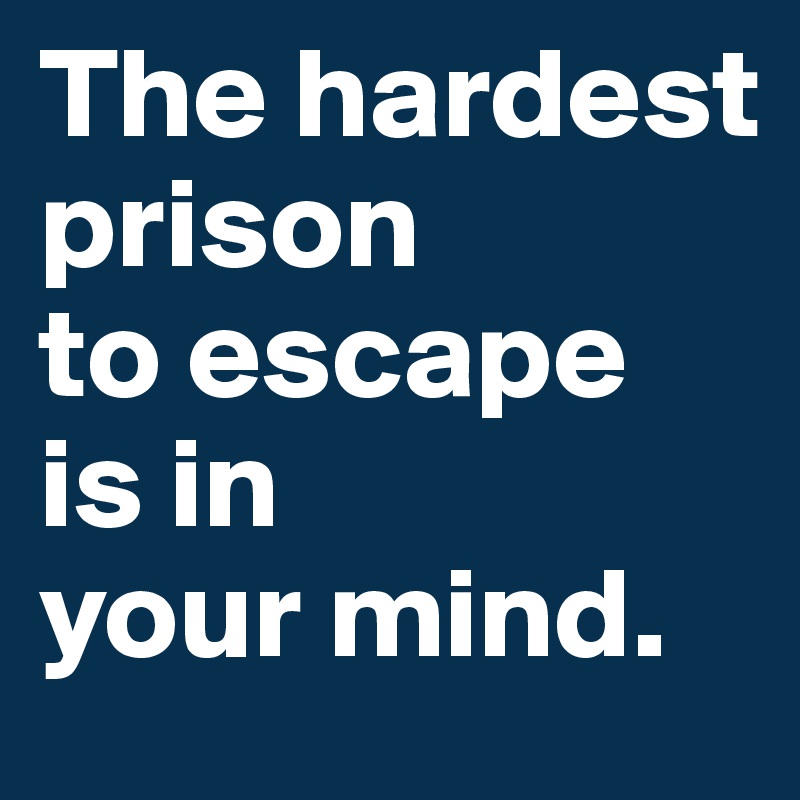 The hardest prison 
to escape 
is in 
your mind.