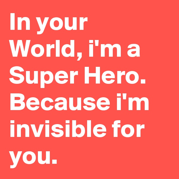 In your World, i'm a Super Hero. Because i'm invisible for you.