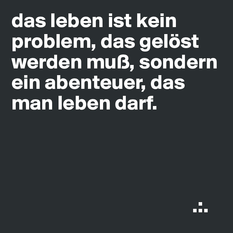 das leben ist kein problem, das gelöst werden muß, sondern ein abenteuer, das man leben darf.




                                            .:.