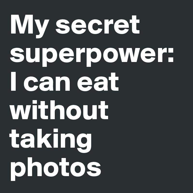My secret superpower:
I can eat without taking photos