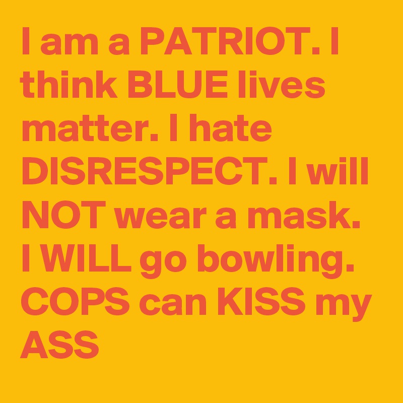 I am a PATRIOT. I think BLUE lives matter. I hate DISRESPECT. I will NOT wear a mask. I WILL go bowling. COPS can KISS my ASS