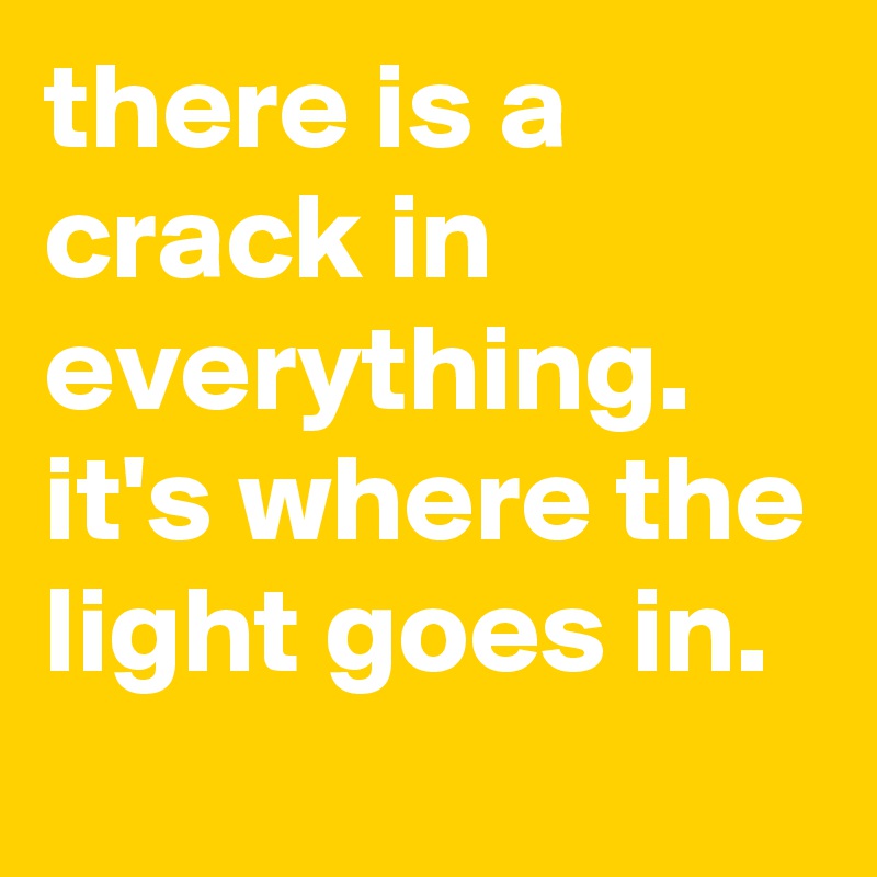 there is a crack in everything. it's where the light goes in.