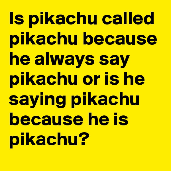 Is pikachu called pikachu because he always say pikachu or is he saying pikachu because he is pikachu?