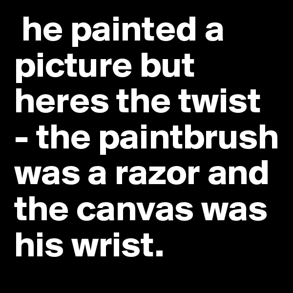  he painted a picture but heres the twist - the paintbrush was a razor and the canvas was his wrist.