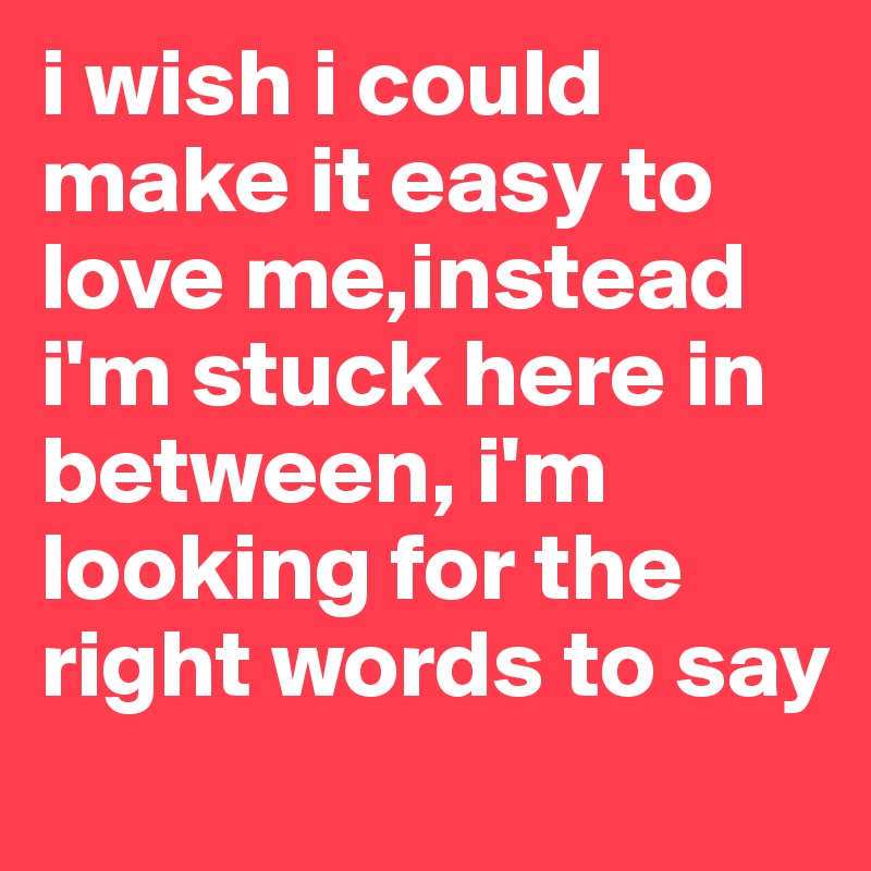 i wish i could make it easy to love me,instead i'm stuck here in between, i'm looking for the right words to say