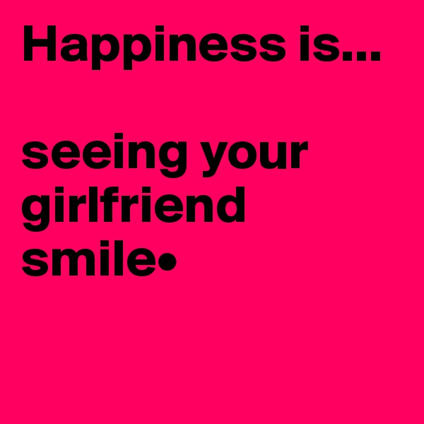 Happiness is...

seeing your girlfriend smile•

