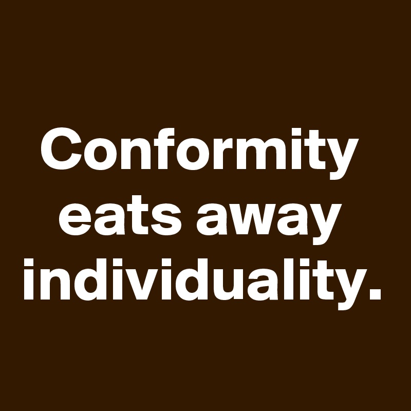 Conformity eats away individuality.