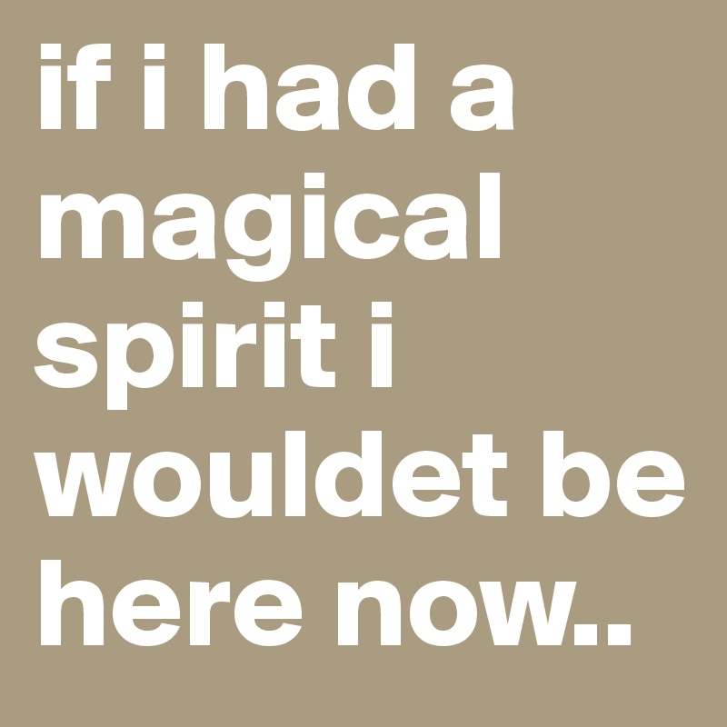 if i had a magical spirit i wouldet be here now.. 