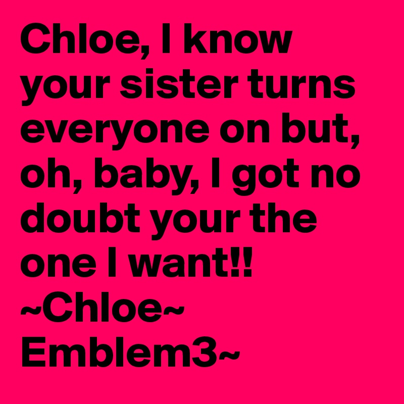 Chloe, I know your sister turns everyone on but, oh, baby, I got no doubt your the one I want!!
~Chloe~ Emblem3~