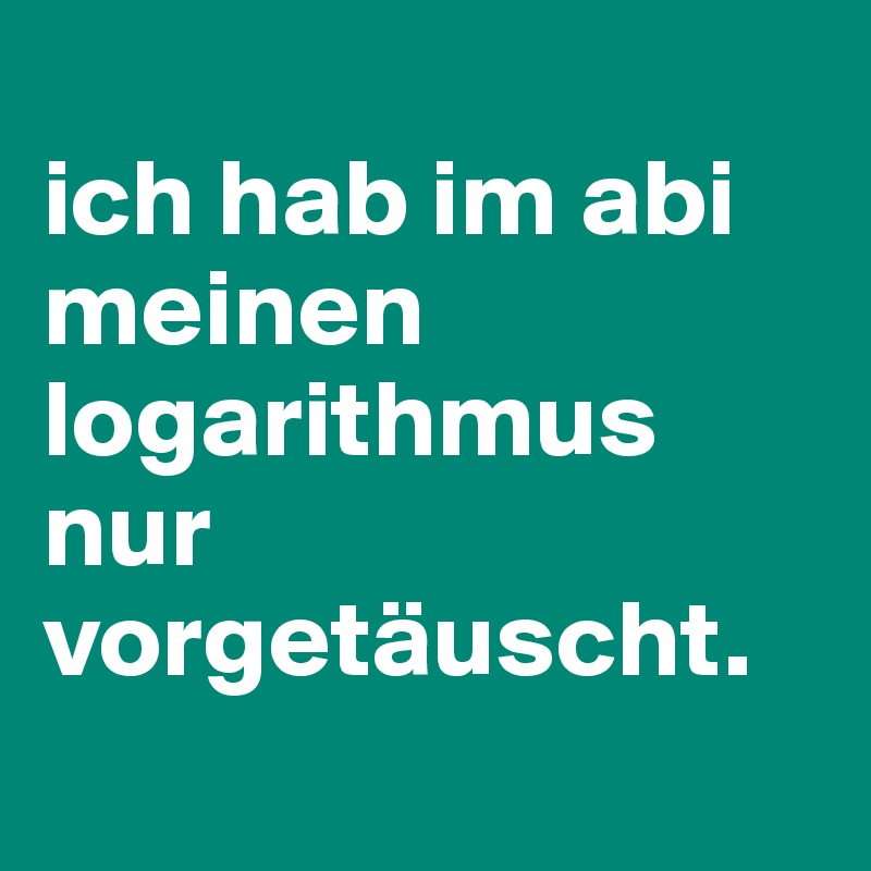 
ich hab im abi meinen logarithmus nur vorgetäuscht. 
