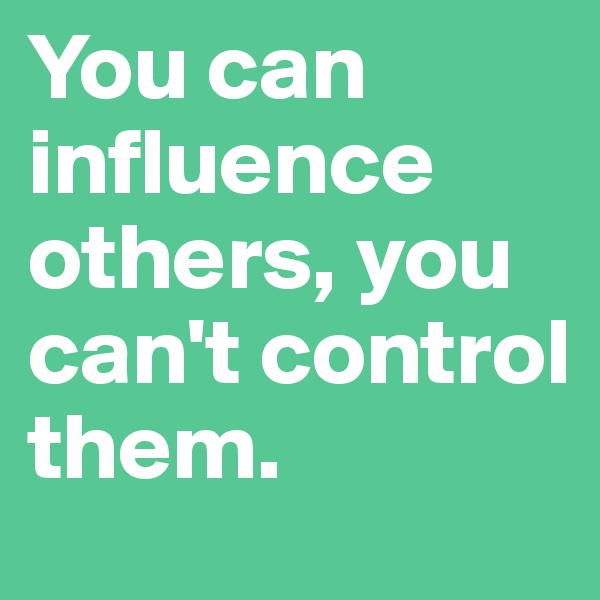 You can influence others, you can't control them. 