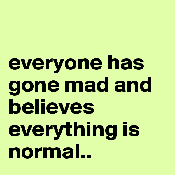 

everyone has gone mad and believes everything is normal..