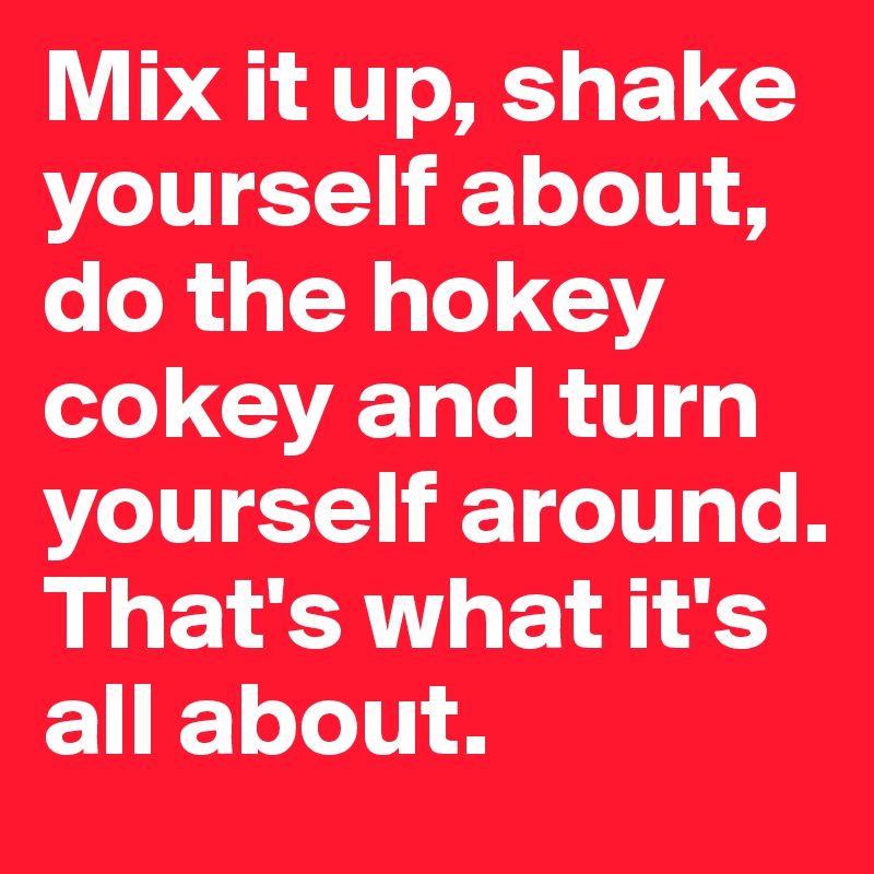 Mix it up, shake yourself about, do the hokey cokey and turn yourself around. That's what it's all about. 