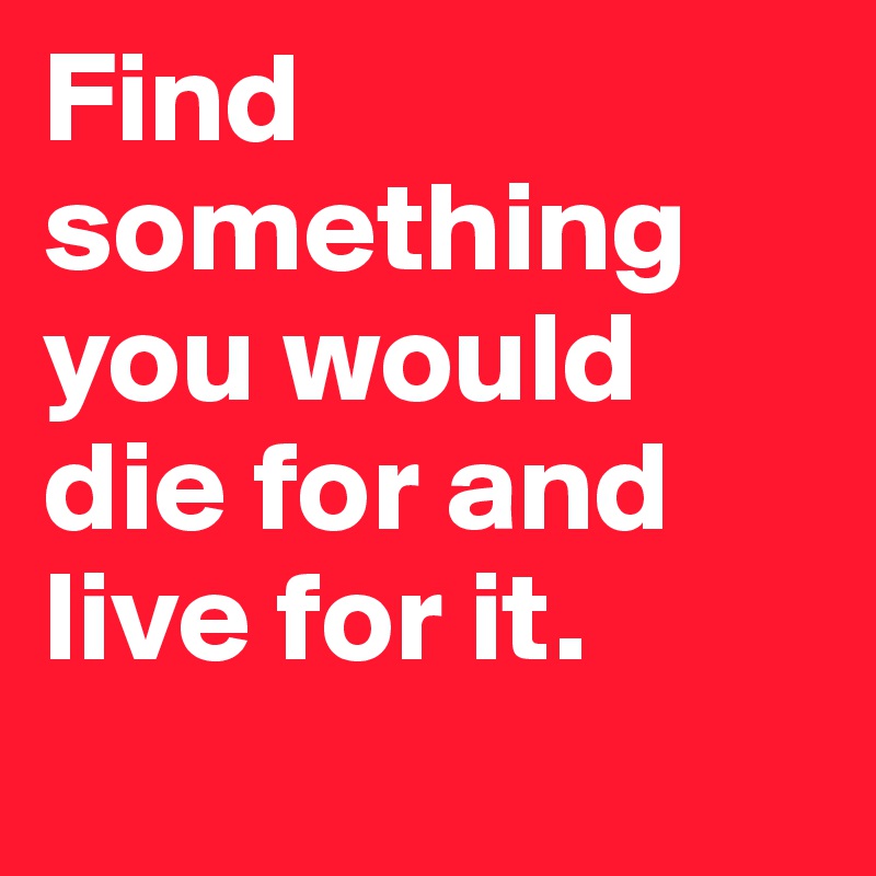 Find something you would die for and live for it.

