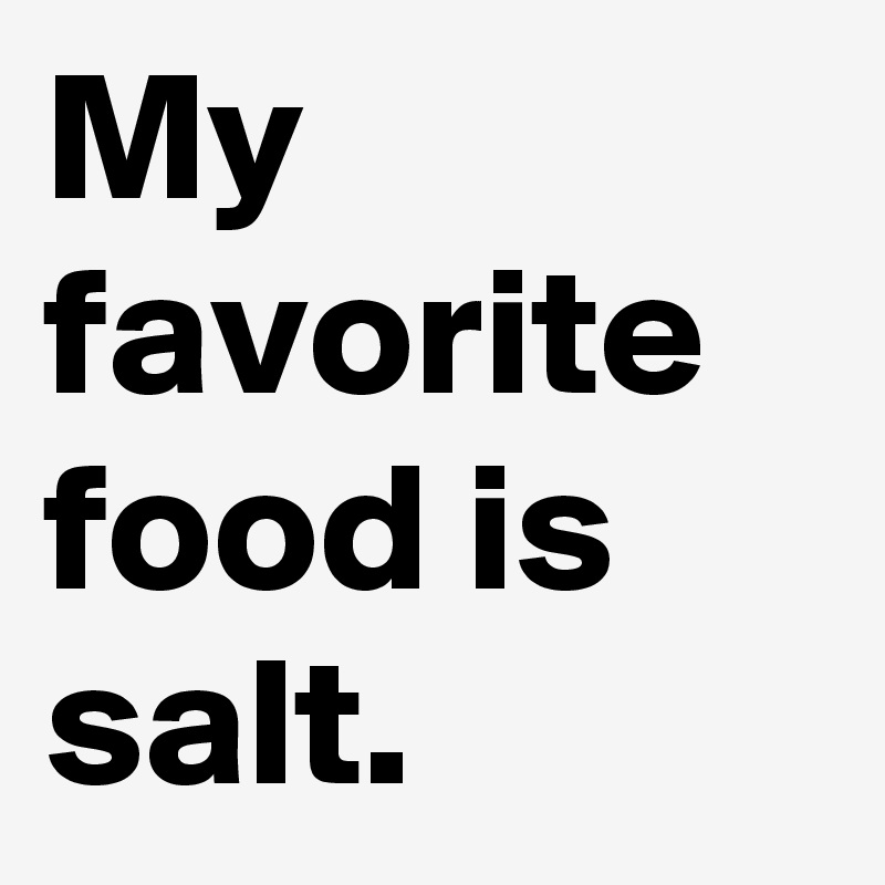 My favorite food is salt.