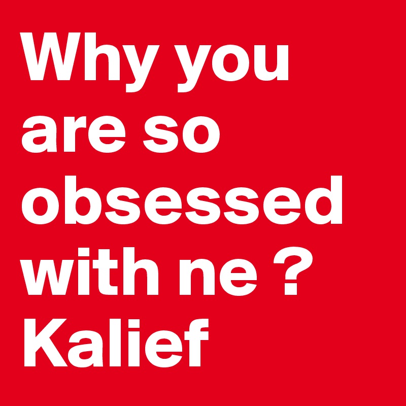 Why you are so obsessed with ne ?  
Kalief