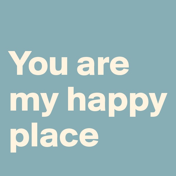 
You are my happy place