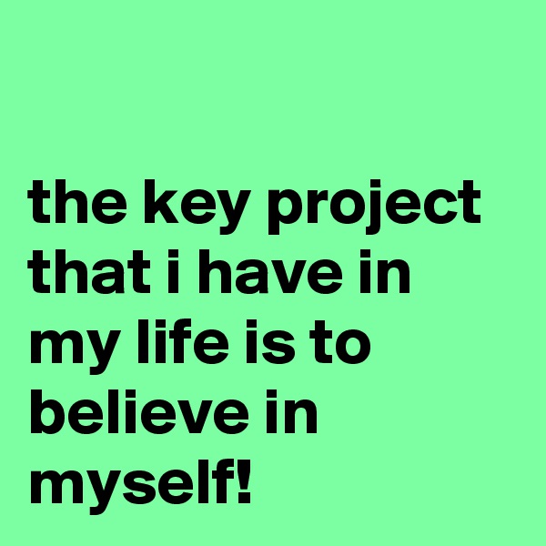 

the key project that i have in my life is to believe in myself!