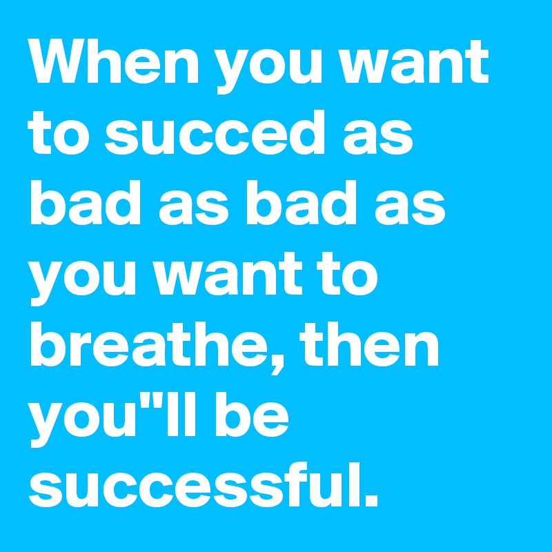 When you want to succed as bad as bad as you want to breathe, then you"ll be successful.