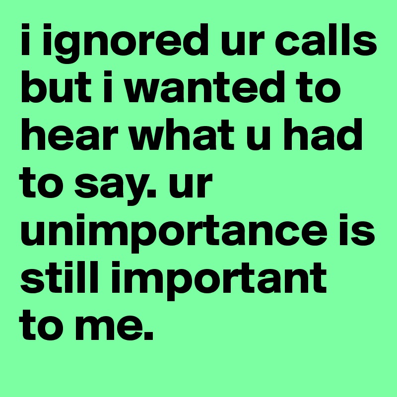 i ignored ur calls but i wanted to hear what u had to say. ur unimportance is still important to me. 