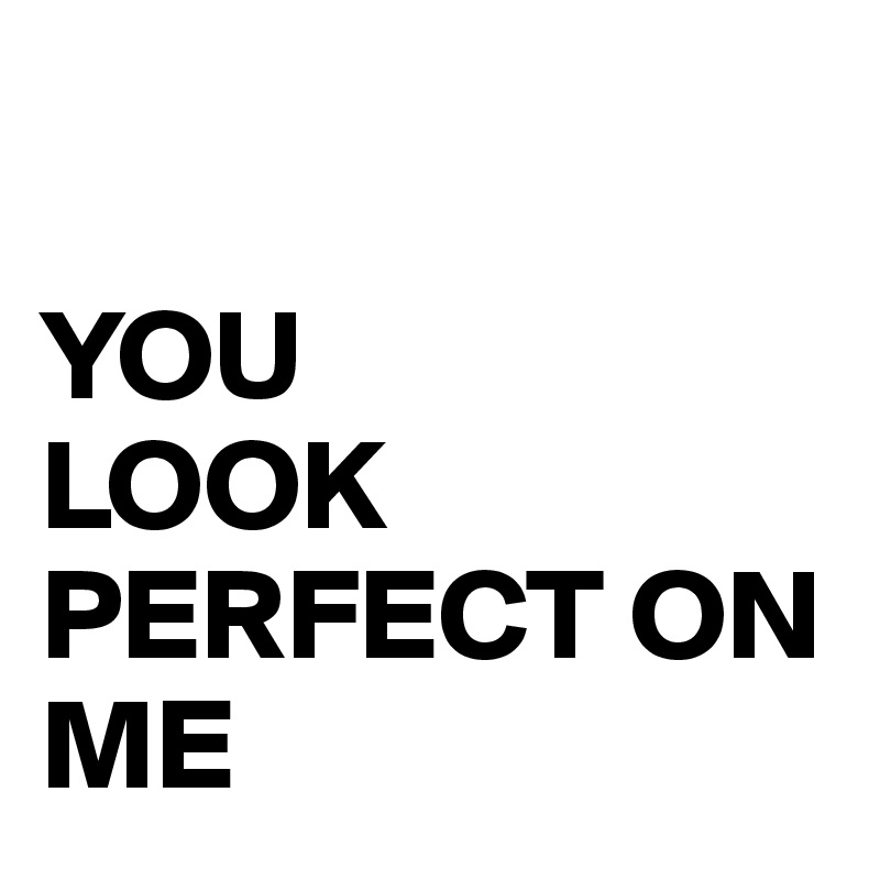 

YOU 
LOOK PERFECT ON ME
