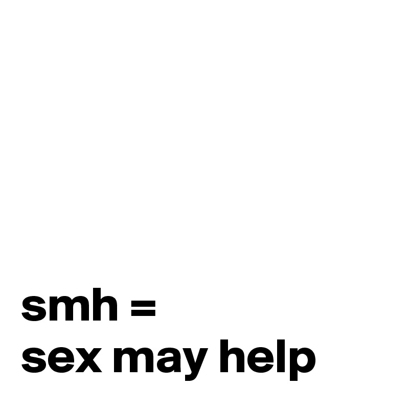 




smh =
sex may help